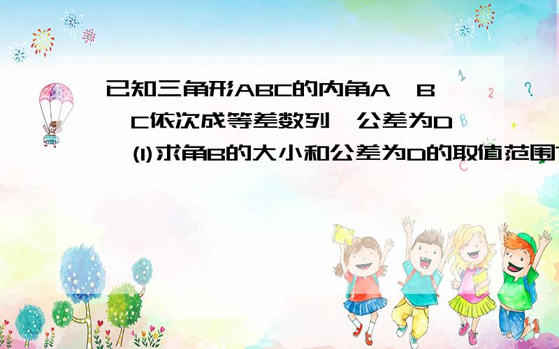 已知三角形ABC的内角A、B、C依次成等差数列,公差为D,(1)求角B的大小和公差为D的取值范围?(2)求T=sinA+s...已知三角形ABC的内角A、B、C依次成等差数列,公差为D,(1)求角B的大小和公差为D的取值范围