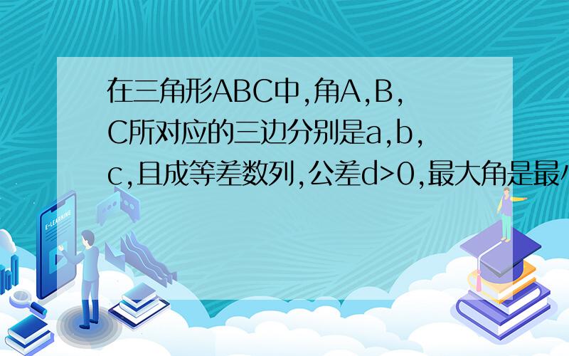 在三角形ABC中,角A,B,C所对应的三边分别是a,b,c,且成等差数列,公差d>0,最大角是最小角的2倍,则a:b:c=?在线等谢谢要详细步骤