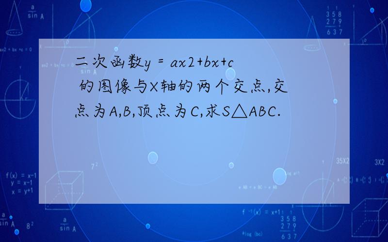 二次函数y＝ax2+bx+c 的图像与X轴的两个交点,交点为A,B,顶点为C,求S△ABC.