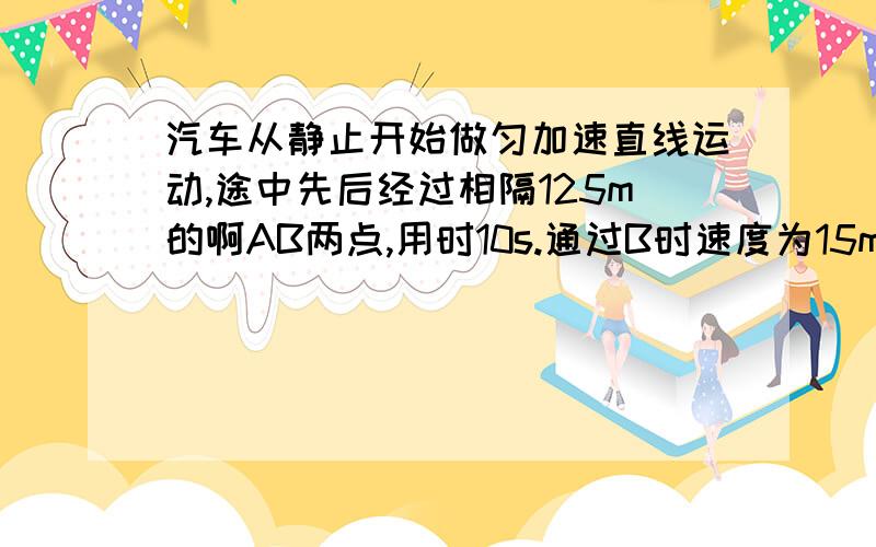 汽车从静止开始做匀加速直线运动,途中先后经过相隔125m的啊AB两点,用时10s.通过B时速度为15m,求从出发点到A的距离和所用时间?