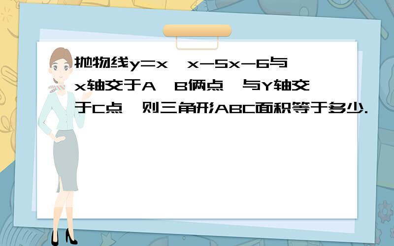 抛物线y=x*x-5x-6与x轴交于A,B俩点,与Y轴交于C点,则三角形ABC面积等于多少.