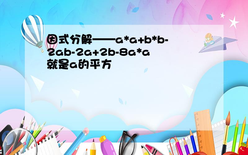 因式分解——a*a+b*b-2ab-2a+2b-8a*a就是a的平方