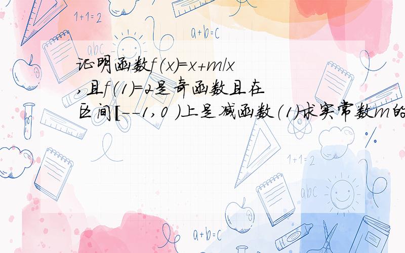 证明函数f（x）=x+m/x,且f（1）=2是奇函数且在区间[--1,0 ）上是减函数（1）求实常数m的值（2）判断f（x）的奇偶性（3）函数f（x）在（1,+∞）上市增函数还是减函数,并证明