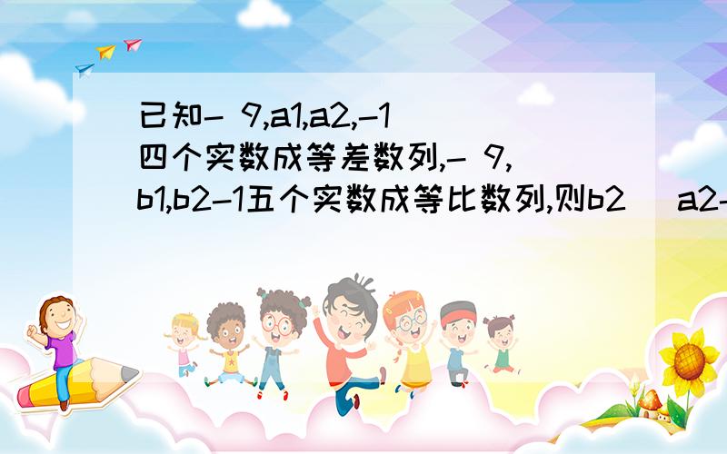 已知- 9,a1,a2,-1四个实数成等差数列,- 9,b1,b2-1五个实数成等比数列,则b2( a2-a1) 等于?