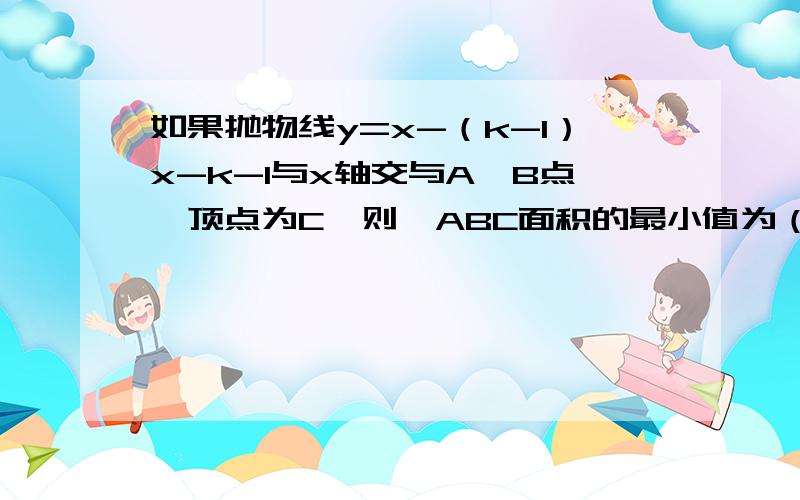 如果抛物线y=x-（k-1）x-k-1与x轴交与A、B点,顶点为C,则△ABC面积的最小值为（ ）A、1 B、2 C、3 D、4