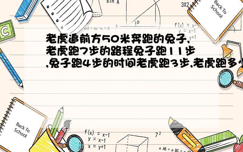 老虎追前方50米奔跑的兔子,老虎跑7步的路程兔子跑11步,兔子跑4步的时间老虎跑3步,老虎跑多少米追上兔子