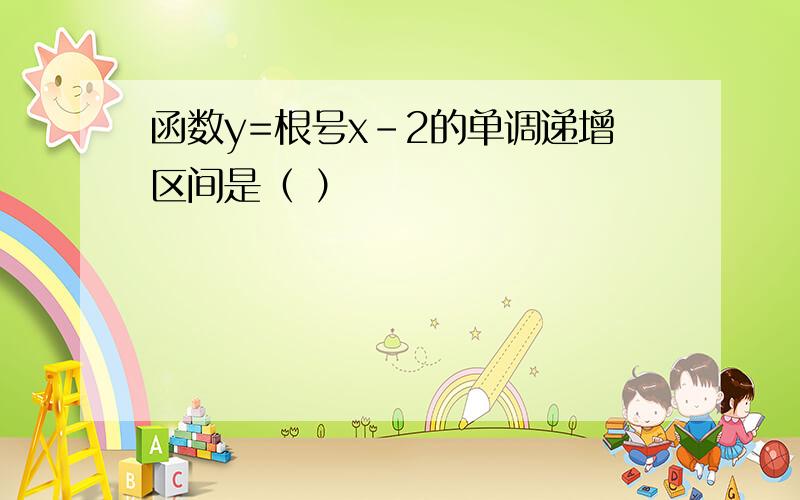 函数y=根号x-2的单调递增区间是（ ）