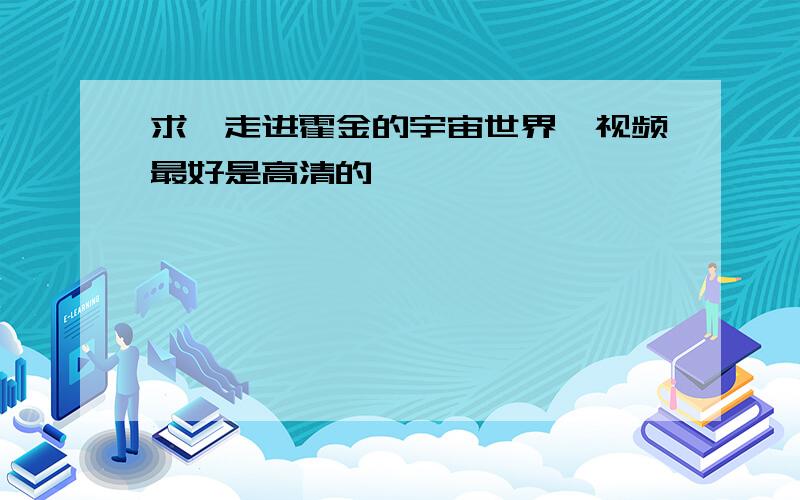 求《走进霍金的宇宙世界》视频最好是高清的