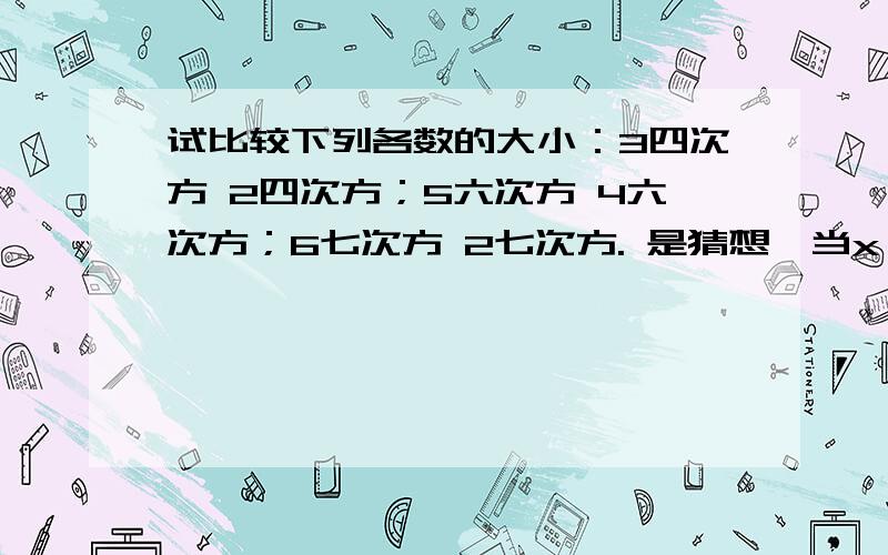 试比较下列各数的大小：3四次方 2四次方；5六次方 4六次方；6七次方 2七次方. 是猜想,当x>y>0时,x的m次y的n次方（m为正整数）用文字语言可以叙述为