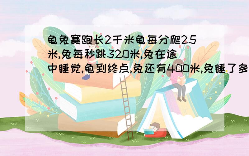 龟兔赛跑长2千米龟每分爬25米,兔每秒跳320米,兔在途中睡觉,龟到终点,兔还有400米,兔睡了多少时间急,要算式求时间,兔每分钟跳320米