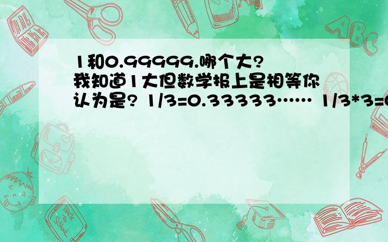 1和0.99999.哪个大?我知道1大但数学报上是相等你认为是? 1/3=0.33333…… 1/3*3=0.33333