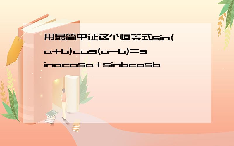 用最简单证这个恒等式sin(a+b)cos(a-b)=sinacosa+sinbcosb