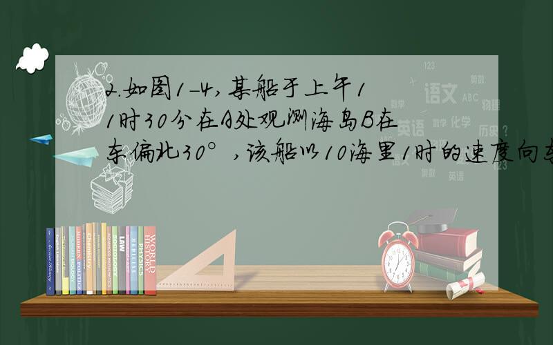 2.如图1-4,某船于上午11时30分在A处观测海岛B在东偏北30°,该船以10海里1时的速度向东航行到C处,再观