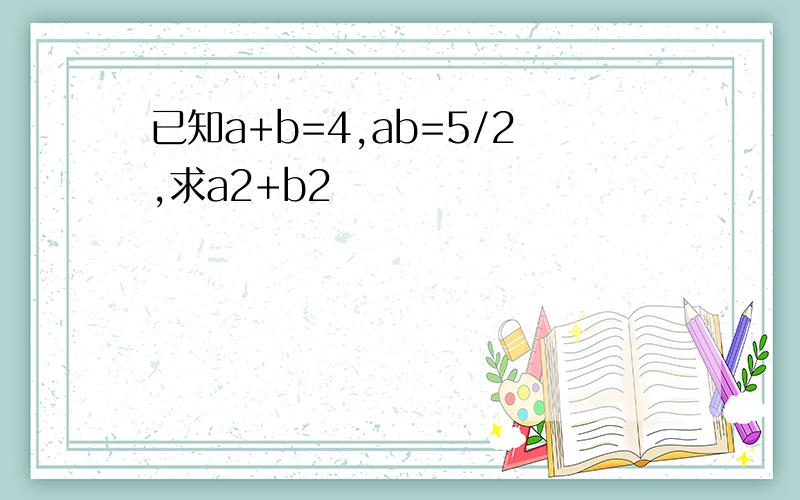 已知a+b=4,ab=5/2,求a2+b2