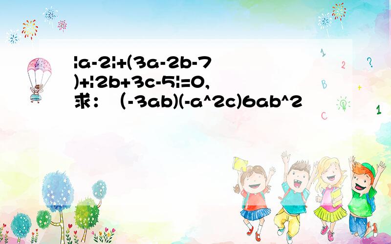 |a-2|+(3a-2b-7)+|2b+3c-5|=0,求：（-3ab)(-a^2c)6ab^2