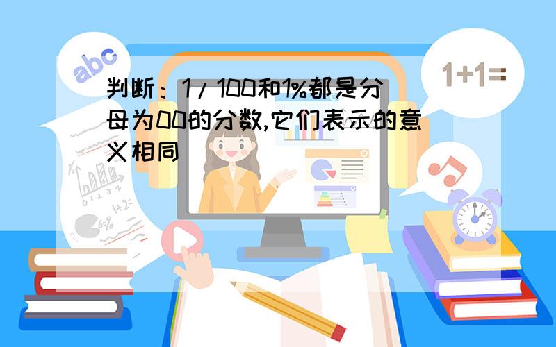 判断：1/100和1%都是分母为00的分数,它们表示的意义相同（ ）