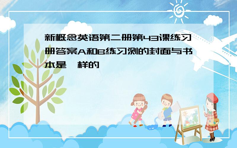 新概念英语第二册第43课练习册答案A和B练习测的封面与书本是一样的