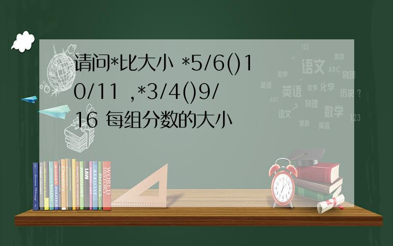 请问*比大小 *5/6()10/11 ,*3/4()9/16 每组分数的大小