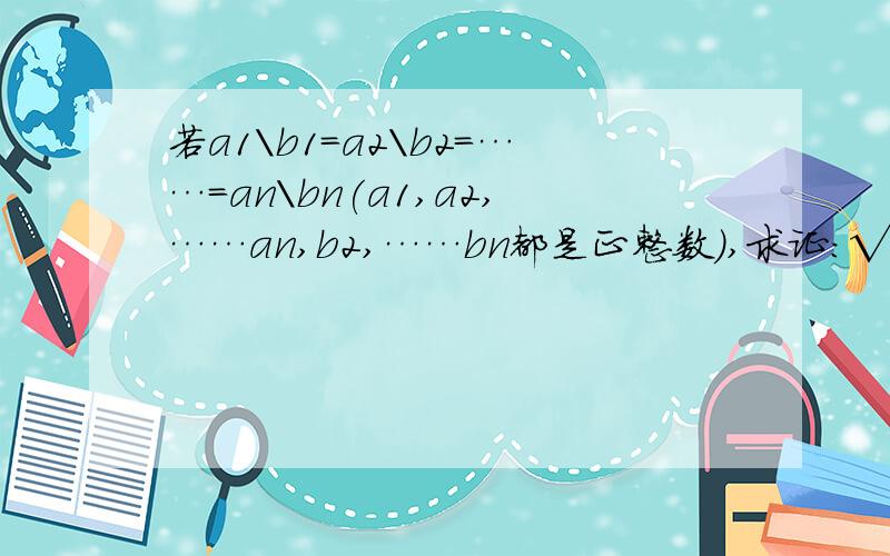 若a1\b1=a2\b2=……=an\bn(a1,a2,……an,b2,……bn都是正整数）,求证：√a1b1+√a2b2+……√anbn=√(a1+a2+a3+a4+……+an)(b1+b2+b3+……+bn)