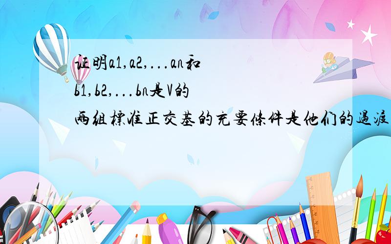 证明a1,a2,...an和b1,b2,...bn是V的两组标准正交基的充要条件是他们的过渡矩阵是正交矩阵