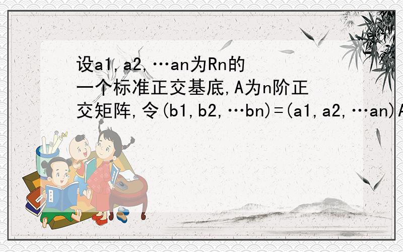 设a1,a2,…an为Rn的一个标准正交基底,A为n阶正交矩阵,令(b1,b2,…bn)=(a1,a2,…an)A,则b1,b2,…bn是Rn的一个标准正交基底.（要证明过程,）