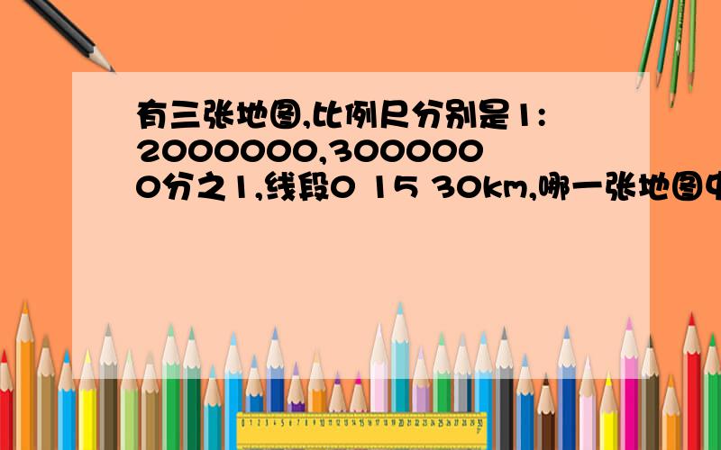 有三张地图,比例尺分别是1:2000000,3000000分之1,线段0 15 30km,哪一张地图中长6cm长的线段表示的实际距最长?