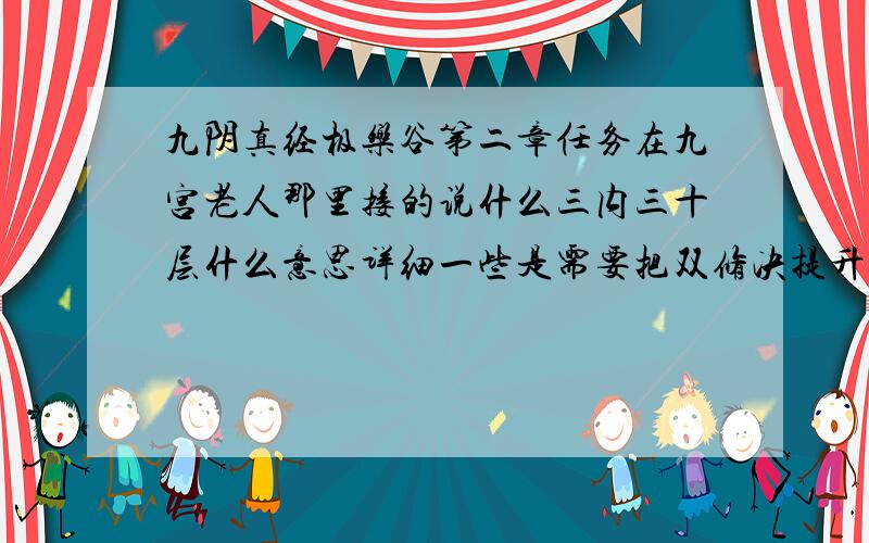 九阴真经极乐谷第二章任务在九宫老人那里接的说什么三内三十层什么意思详细一些是需要把双修决提升到30层是吗如果是不是太慢了·吗·怎么加快速度?轻工健步功增幅作用哪有哇没看出来