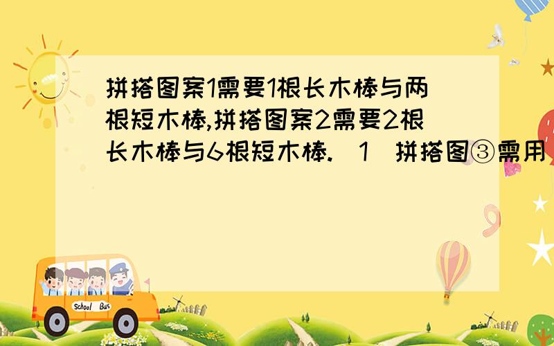 拼搭图案1需要1根长木棒与两根短木棒,拼搭图案2需要2根长木棒与6根短木棒.（1）拼搭图③需用（）根长木棒和（）根短木棒；（2）拼搭图n用了多少根短木棒?（3）如果有6根短木棒和2根长