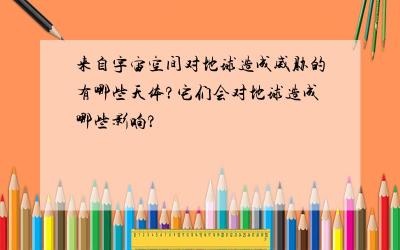 来自宇宙空间对地球造成威胁的有哪些天体?它们会对地球造成哪些影响?