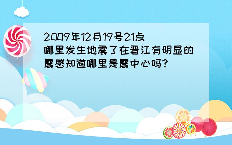 2009年12月19号21点哪里发生地震了在晋江有明显的震感知道哪里是震中心吗？
