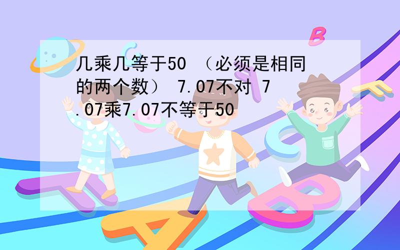 几乘几等于50 （必须是相同的两个数） 7.07不对 7.07乘7.07不等于50