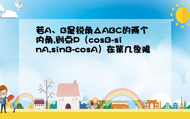 若A、B是锐角△ABC的两个内角,则点P（cosB-sinA,sinB-cosA）在第几象限