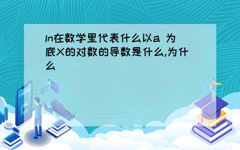 ln在数学里代表什么以a 为底X的对数的导数是什么,为什么