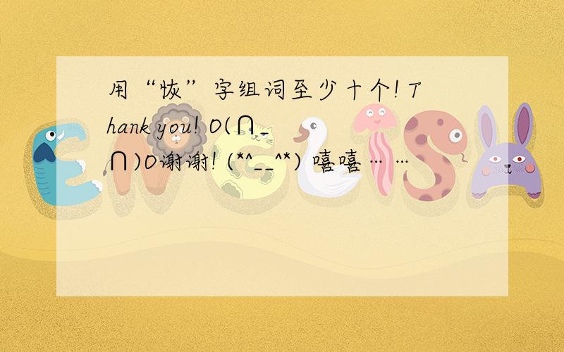 用“恢”字组词至少十个! Thank you! O(∩_∩)O谢谢! (*^__^*) 嘻嘻……