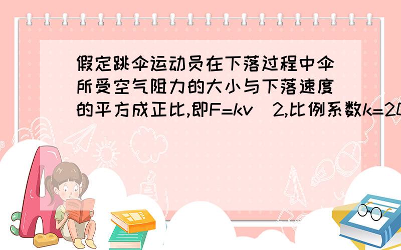 假定跳伞运动员在下落过程中伞所受空气阻力的大小与下落速度的平方成正比,即F=kv＾2,比例系数k=20N·s＾2/m＾2.若跳伞运动员与伞的总质量为72kg,起跳高度足够高,试求：1）跳伞运动员在空中