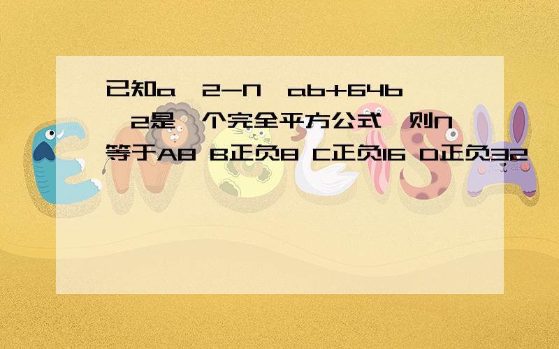 已知a^2-N*ab+64b^2是一个完全平方公式,则N等于A8 B正负8 C正负16 D正负32