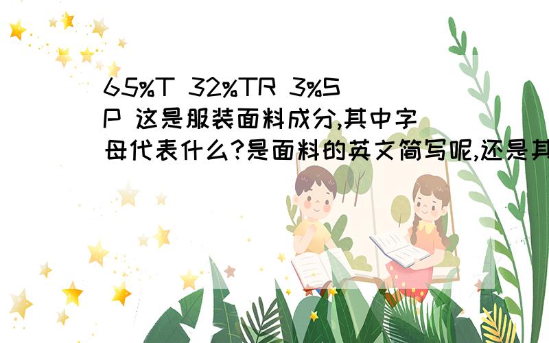 65%T 32%TR 3%SP 这是服装面料成分,其中字母代表什么?是面料的英文简写呢,还是其他意思,请专业人士解答.3Q