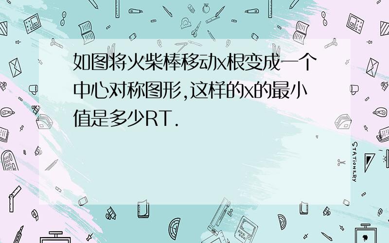 如图将火柴棒移动x根变成一个中心对称图形,这样的x的最小值是多少RT.