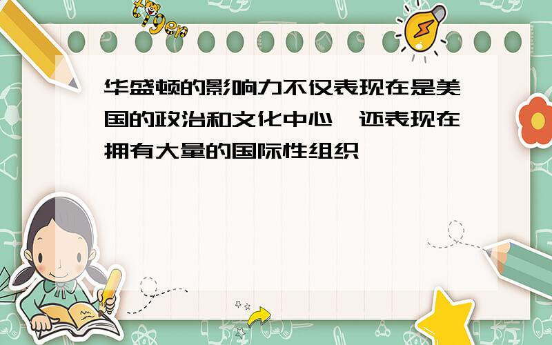 华盛顿的影响力不仅表现在是美国的政治和文化中心,还表现在拥有大量的国际性组织