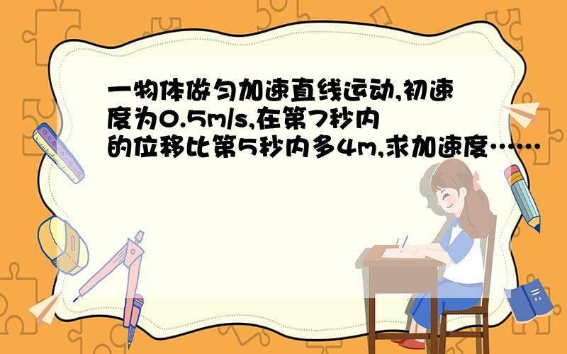 一物体做匀加速直线运动,初速度为0.5m/s,在第7秒内的位移比第5秒内多4m,求加速度……