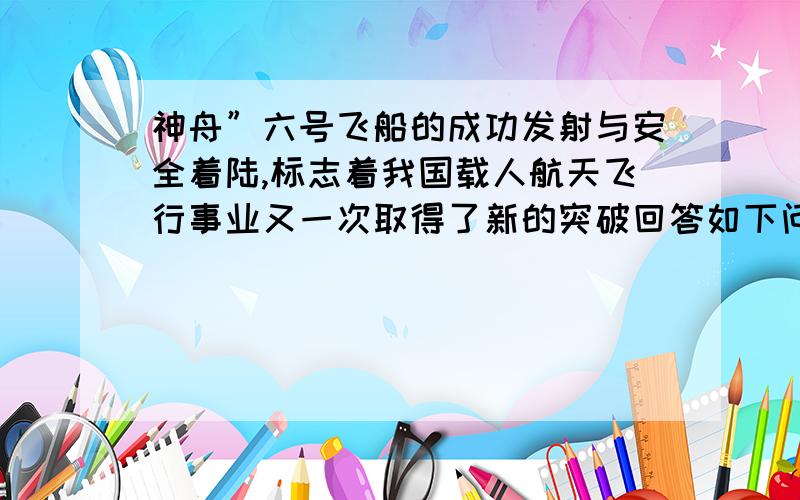 神舟”六号飞船的成功发射与安全着陆,标志着我国载人航天飞行事业又一次取得了新的突破回答如下问题（g取10m/s2）：（1）飞船垂直地面发射升空,在加速上升过程中宇航员处于超重状态,