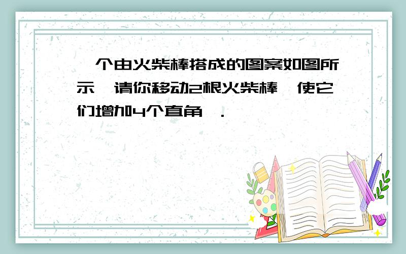 一个由火柴棒搭成的图案如图所示,请你移动2根火柴棒,使它们增加4个直角覼.