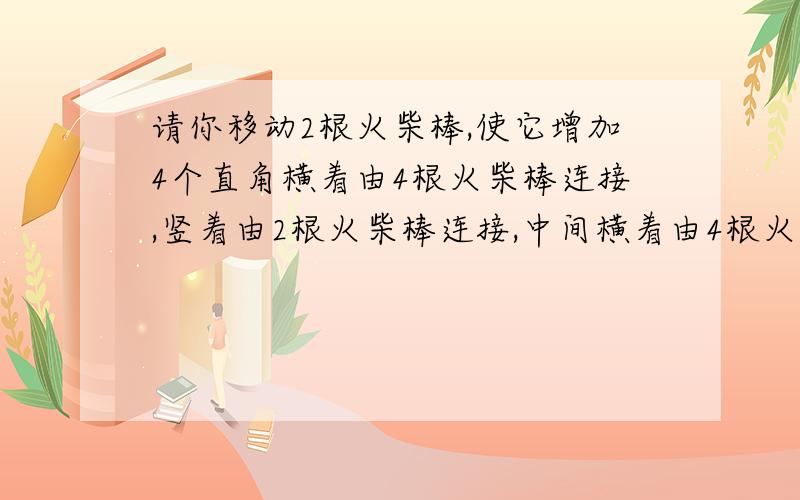 请你移动2根火柴棒,使它增加4个直角横着由4根火柴棒连接,竖着由2根火柴棒连接,中间横着由4根火柴棒连接,竖着由2根火柴棒连接而组成的长方形而且原来16个直角