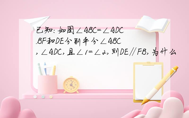 已知:如图∠ABC=∠ADC.BF和DE分别平分∠ABC,∠ADC,且∠1=∠2,则DE∥FB,为什么