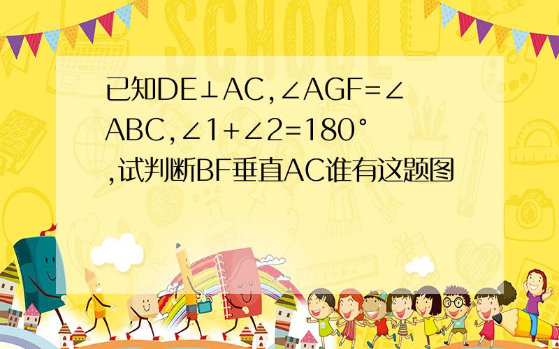 已知DE⊥AC,∠AGF=∠ABC,∠1+∠2=180°,试判断BF垂直AC谁有这题图