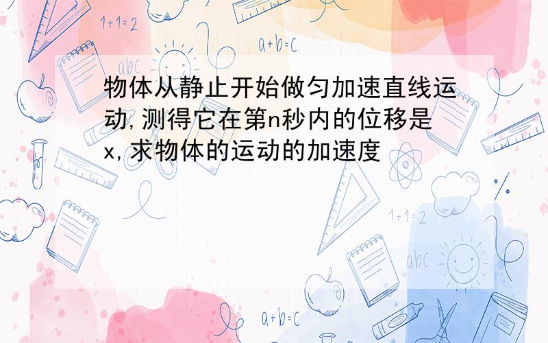 物体从静止开始做匀加速直线运动,测得它在第n秒内的位移是x,求物体的运动的加速度