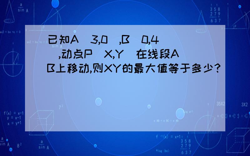 已知A(3,0),B(0,4),动点P（X,Y）在线段AB上移动,则XY的最大值等于多少?