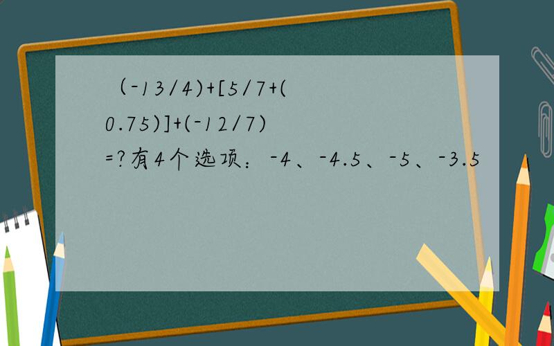 （-13/4)+[5/7+(0.75)]+(-12/7)=?有4个选项：-4、-4.5、-5、-3.5