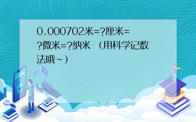 0.000702米=?厘米=?微米=?纳米 （用科学记数法哦~）