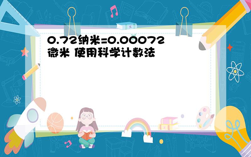 0.72纳米=0.00072微米 使用科学计数法